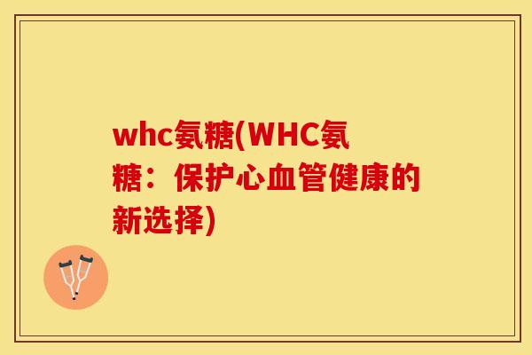whc氨糖(WHC氨糖：保护心血管健康的新选择)