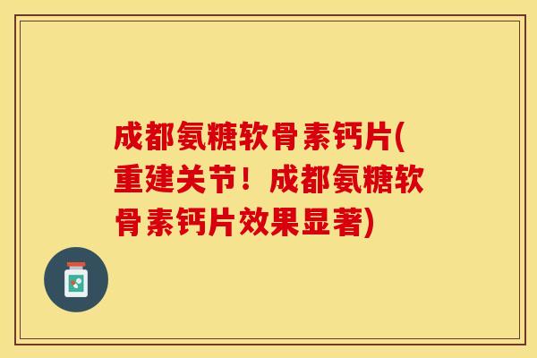 成都氨糖软骨素钙片(重建关节！成都氨糖软骨素钙片效果显著)