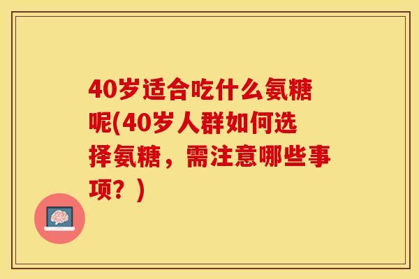 40岁适合吃什么氨糖呢(40岁人群如何选择氨糖，需注意哪些事项？)