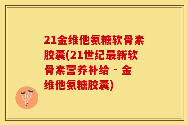 21金维他氨糖软骨素胶囊(21世纪最新软骨素营养补给 - 金维他氨糖胶囊)