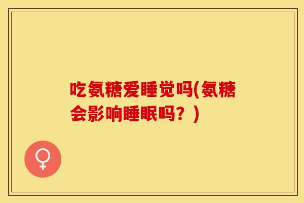 吃氨糖爱睡觉吗(氨糖会影响睡眠吗？)