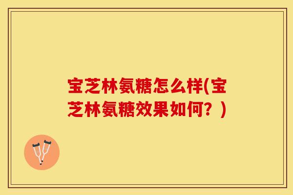 宝芝林氨糖怎么样(宝芝林氨糖效果如何？)