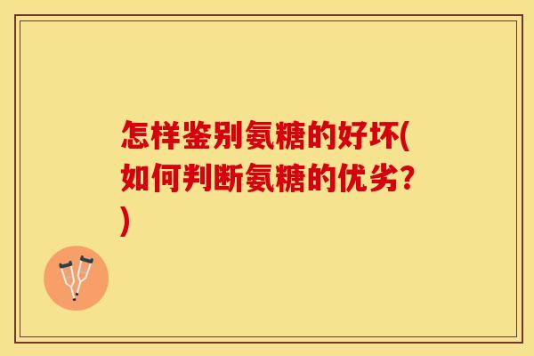 怎样鉴别氨糖的好坏(如何判断氨糖的优劣？)
