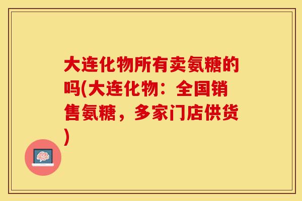 大连化物所有卖氨糖的吗(大连化物：全国销售氨糖，多家门店供货)