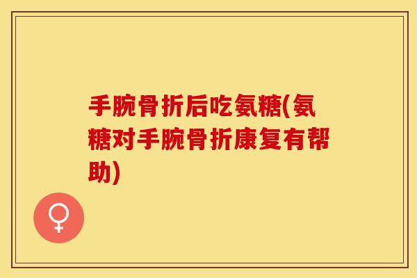 手腕骨折后吃氨糖(氨糖对手腕骨折康复有帮助)
