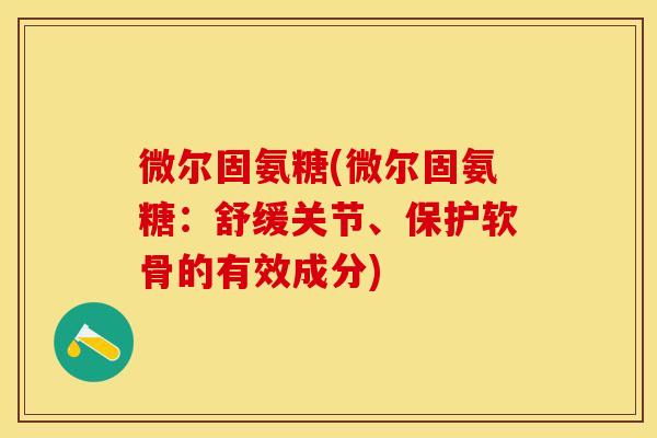 微尔固氨糖(微尔固氨糖：舒缓关节、保护软骨的有效成分)