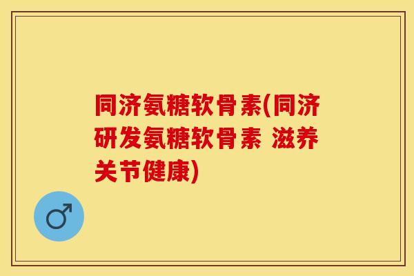同济氨糖软骨素(同济研发氨糖软骨素 滋养关节健康)