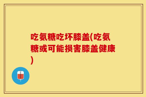 吃氨糖吃坏膝盖(吃氨糖或可能损害膝盖健康)