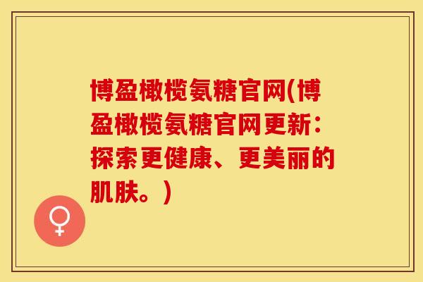 博盈橄榄氨糖官网(博盈橄榄氨糖官网更新：探索更健康、更美丽的肌肤。)