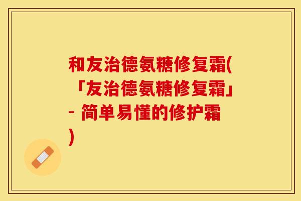 和友治德氨糖修复霜(「友治德氨糖修复霜」- 简单易懂的修护霜)