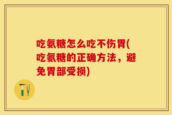 吃氨糖怎么吃不伤胃(吃氨糖的正确方法，避免胃部受损)
