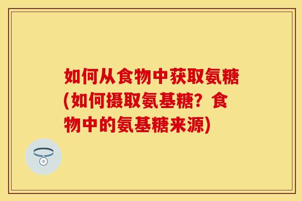 如何从食物中获取氨糖(如何摄取氨基糖？食物中的氨基糖来源)
