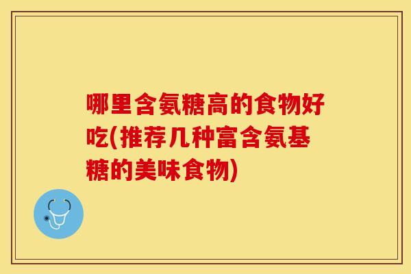 哪里含氨糖高的食物好吃(推荐几种富含氨基糖的美味食物)