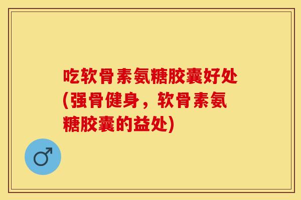 吃软骨素氨糖胶囊好处(强骨健身，软骨素氨糖胶囊的益处)