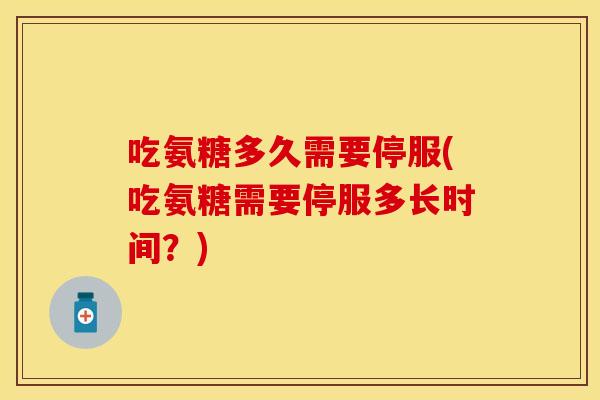 吃氨糖多久需要停服(吃氨糖需要停服多长时间？)