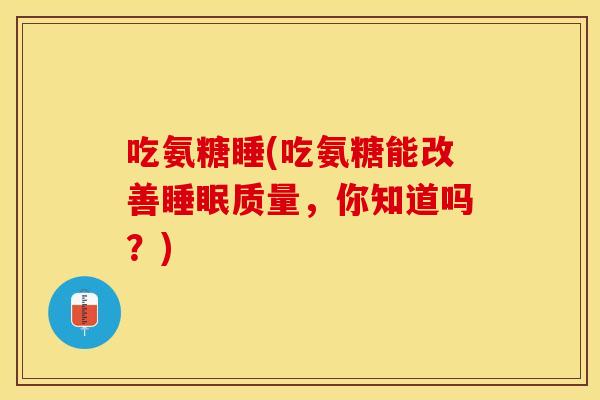 吃氨糖睡(吃氨糖能改善睡眠质量，你知道吗？)
