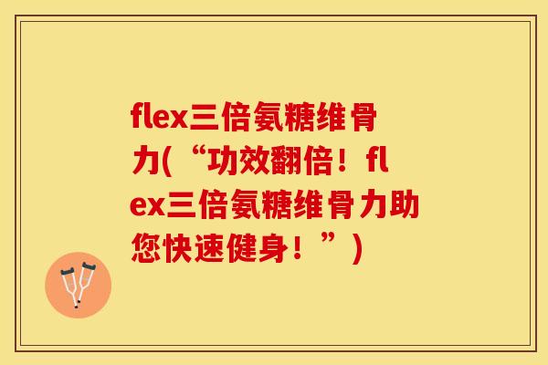 flex三倍氨糖维骨力(“功效翻倍！flex三倍氨糖维骨力助您快速健身！”)