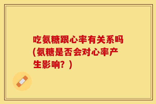 吃氨糖跟心率有关系吗(氨糖是否会对心率产生影响？)