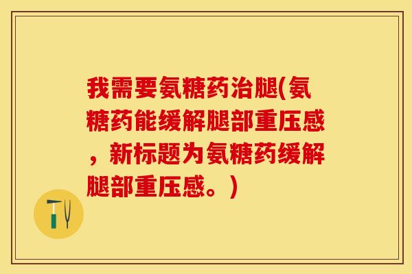 我需要氨糖药治腿(氨糖药能缓解腿部重压感，新标题为氨糖药缓解腿部重压感。)