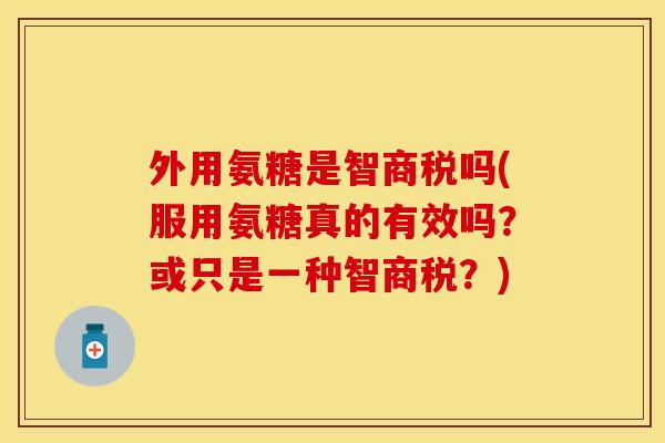 外用氨糖是智商税吗(服用氨糖真的有效吗？或只是一种智商税？)