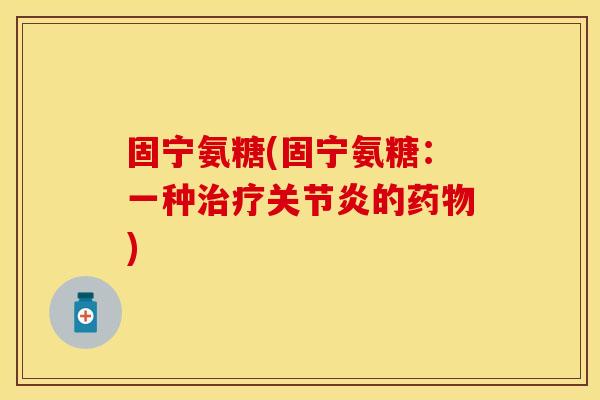 固宁氨糖(固宁氨糖：一种治疗关节炎的药物)