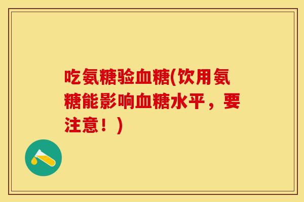 吃氨糖验血糖(饮用氨糖能影响血糖水平，要注意！)