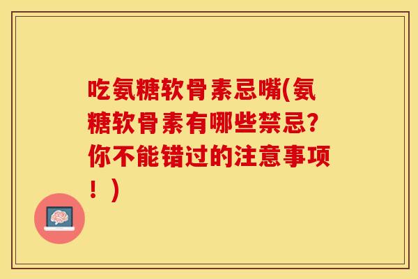 吃氨糖软骨素忌嘴(氨糖软骨素有哪些禁忌？你不能错过的注意事项！)
