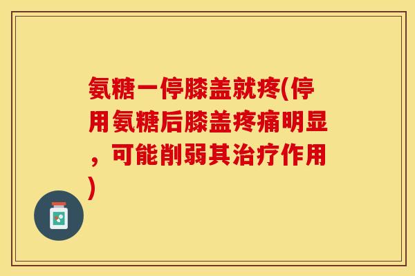 氨糖一停膝盖就疼(停用氨糖后膝盖疼痛明显，可能削弱其治疗作用)