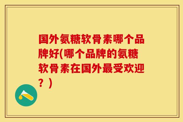 国外氨糖软骨素哪个品牌好(哪个品牌的氨糖软骨素在国外最受欢迎？)
