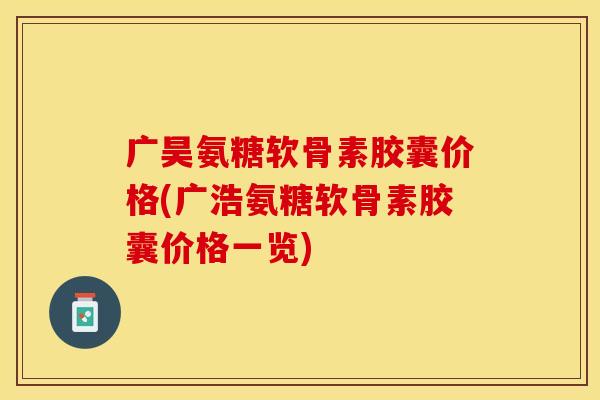 广昊氨糖软骨素胶囊价格(广浩氨糖软骨素胶囊价格一览)