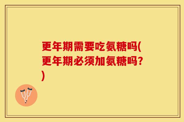 更年期需要吃氨糖吗(更年期必须加氨糖吗？)