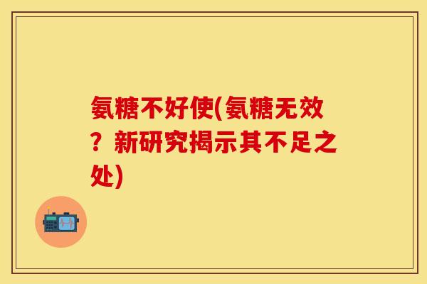 氨糖不好使(氨糖无效？新研究揭示其不足之处)