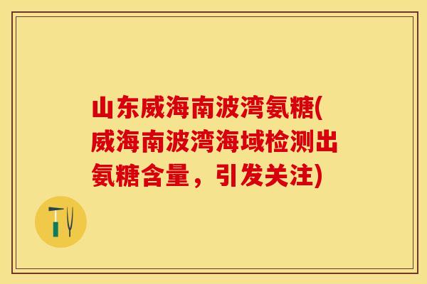 山东威海南波湾氨糖(威海南波湾海域检测出氨糖含量，引发关注)