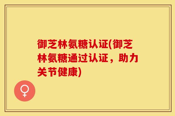御芝林氨糖认证(御芝林氨糖通过认证，助力关节健康)