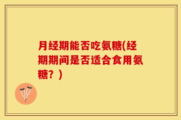月经期能否吃氨糖(经期期间是否适合食用氨糖？)