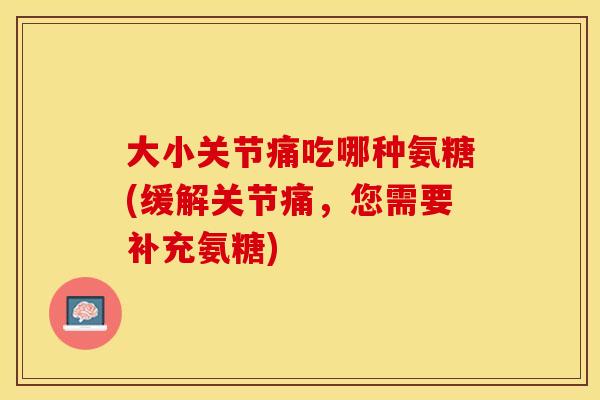 大小关节痛吃哪种氨糖(缓解关节痛，您需要补充氨糖)