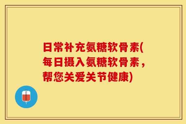 日常补充氨糖软骨素(每日摄入氨糖软骨素，帮您关爱关节健康)