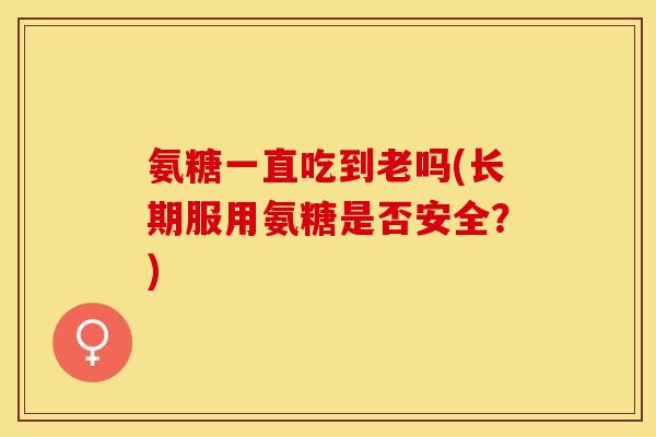 氨糖一直吃到老吗(长期服用氨糖是否安全？)