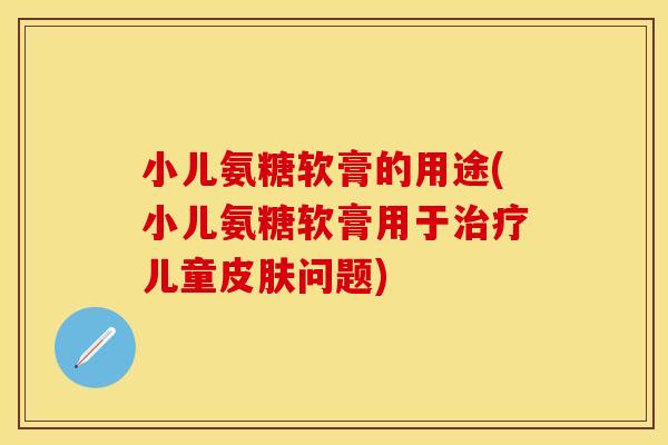 小儿氨糖软膏的用途(小儿氨糖软膏用于治疗儿童皮肤问题)