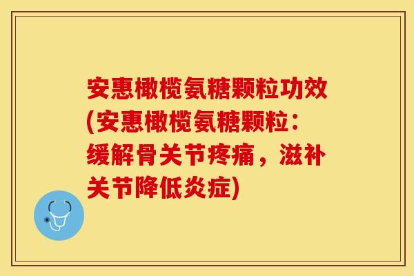 安惠橄榄氨糖颗粒功效(安惠橄榄氨糖颗粒：缓解骨关节疼痛，滋补关节降低炎症)