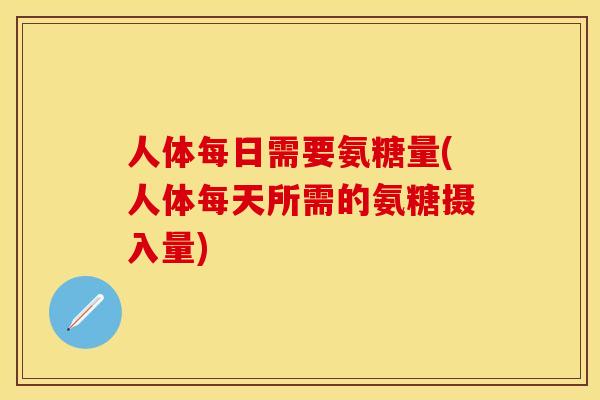 人体每日需要氨糖量(人体每天所需的氨糖摄入量)