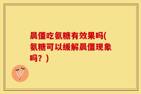 晨僵吃氨糖有效果吗(氨糖可以缓解晨僵现象吗？)