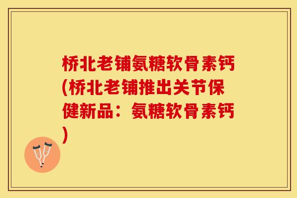 桥北老铺氨糖软骨素钙(桥北老铺推出关节保健新品：氨糖软骨素钙)