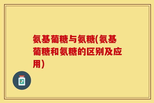 氨基葡糖与氨糖(氨基葡糖和氨糖的区别及应用)
