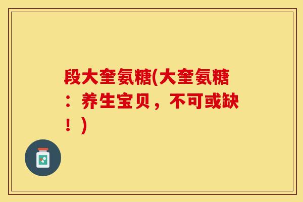 段大奎氨糖(大奎氨糖：养生宝贝，不可或缺！)