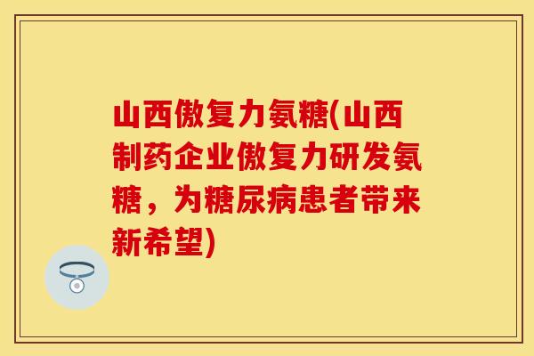 山西傲复力氨糖(山西制药企业傲复力研发氨糖，为糖尿病患者带来新希望)