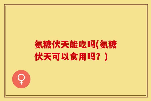 氨糖伏天能吃吗(氨糖伏天可以食用吗？)