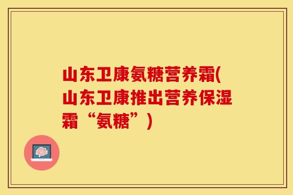 山东卫康氨糖营养霜(山东卫康推出营养保湿霜“氨糖”)