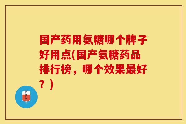 国产药用氨糖哪个牌子好用点(国产氨糖药品排行榜，哪个效果最好？)