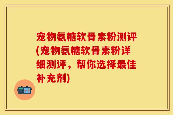 宠物氨糖软骨素粉测评(宠物氨糖软骨素粉详细测评，帮你选择最佳补充剂)